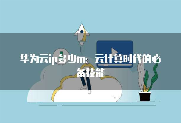 华为云ip多少m:云计算时代的必备技能