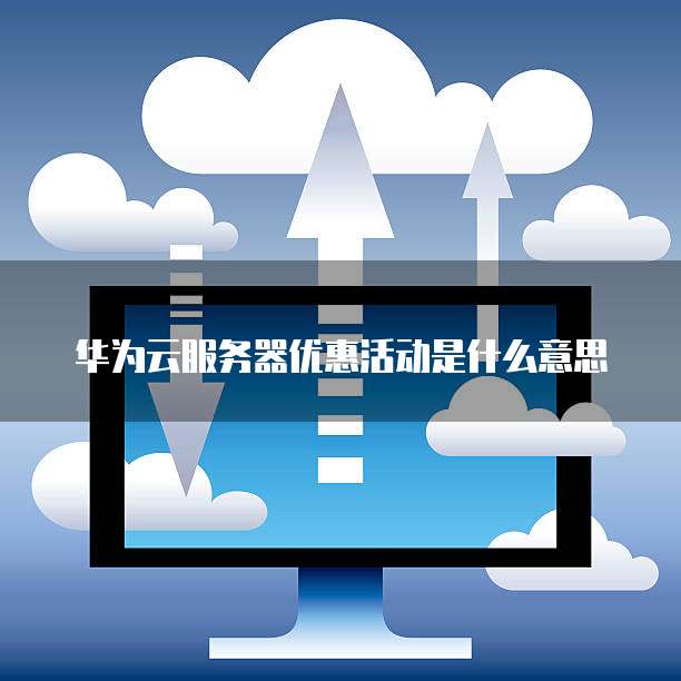 华为云服务器优惠活动是什么意思