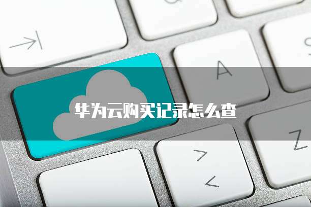 华为云服务器购买,华为云服务器购买记录怎么查