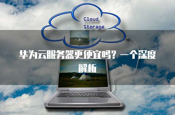 华为云服务器更便宜吗?一个深度解析