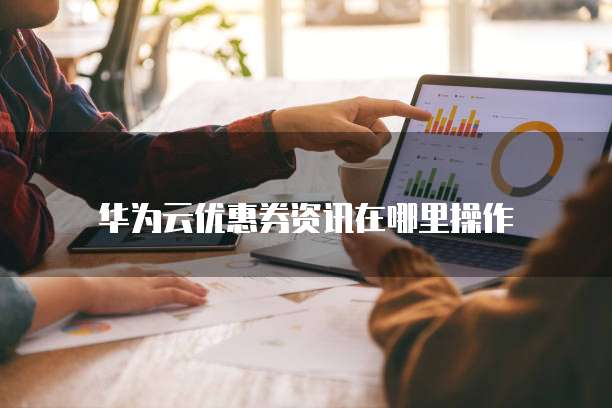 华为云优惠券资讯在哪里操作
