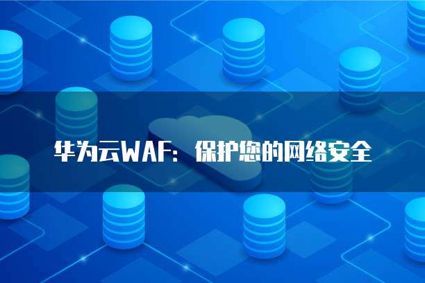 华为云WAF：保护您的网络安全