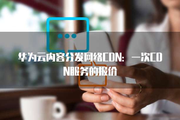 华为云内容分发网络CDN:一次CDN服务的报价