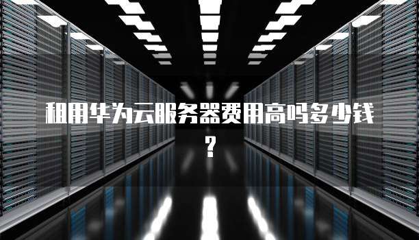 租用华为云服务器费用高吗多少钱?
