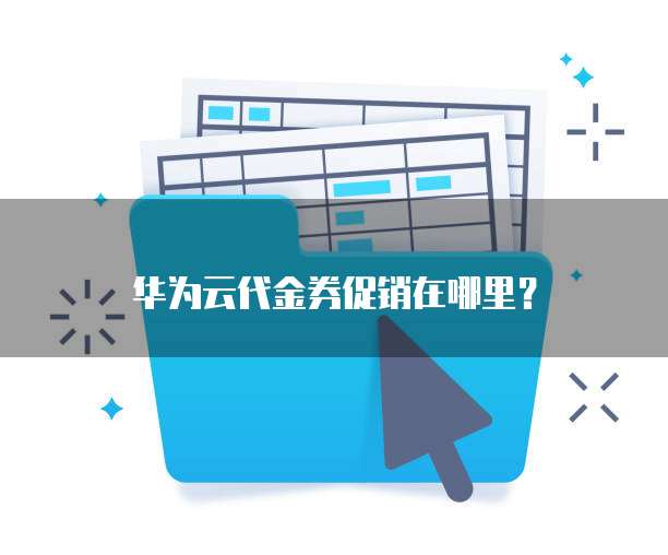 华为云代金券促销在哪里?