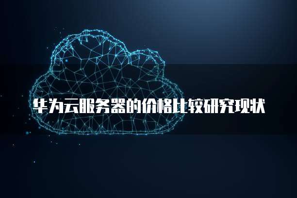 华为云服务器的价格比较研究现状