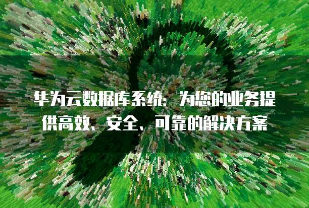 华为云数据库系统:为您的业务提供高效、安全、可靠的解决方案