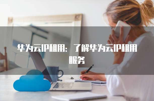 华为云IP租用:了解华为云IP租用服务