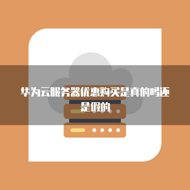 华为云服务器优惠购买是真的吗还是假的