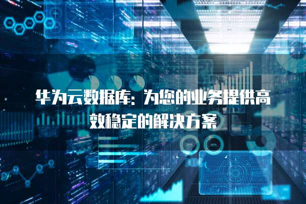 华为云数据库: 为您的业务提供高效稳定的解决方案