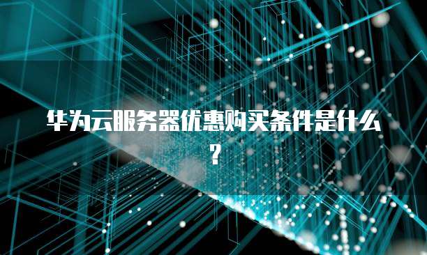 华为云服务器优惠购买条件是什么?