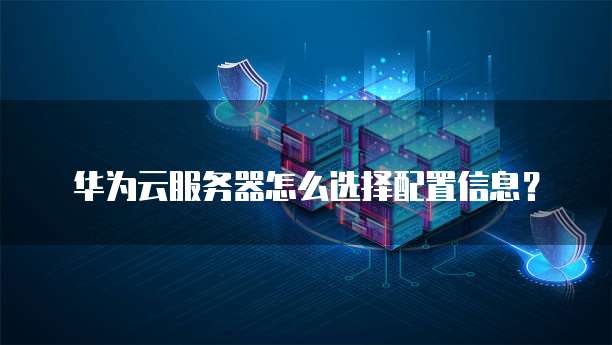 华为云服务器怎么选择配置信息?