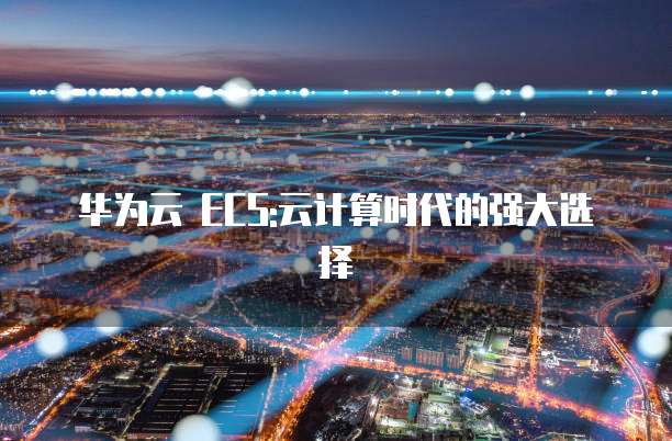 华为云 ECS:云计算时代的强大选择