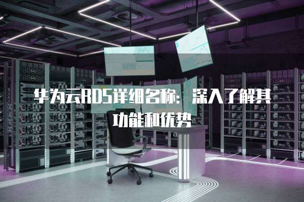 华为云RDS详细名称:深入了解其功能和优势