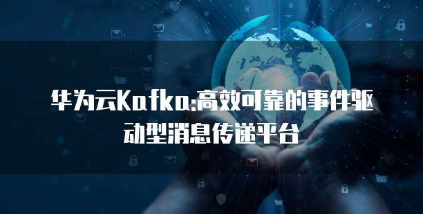 华为云Kafka:高效可靠的事件驱动型消息传递平台