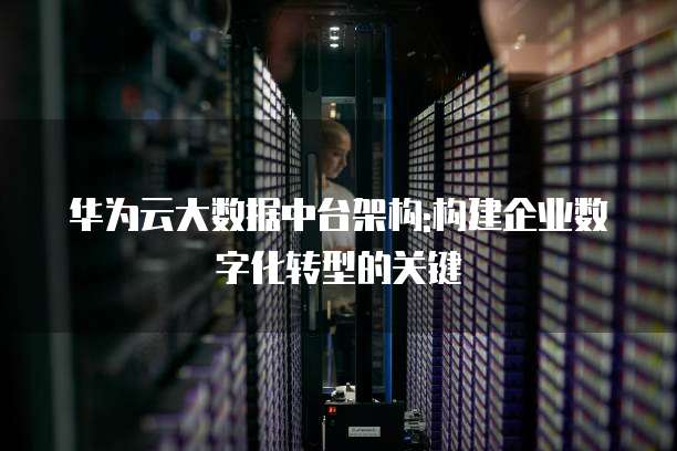 华为云大数据中台架构:构建企业数字化转型的关键