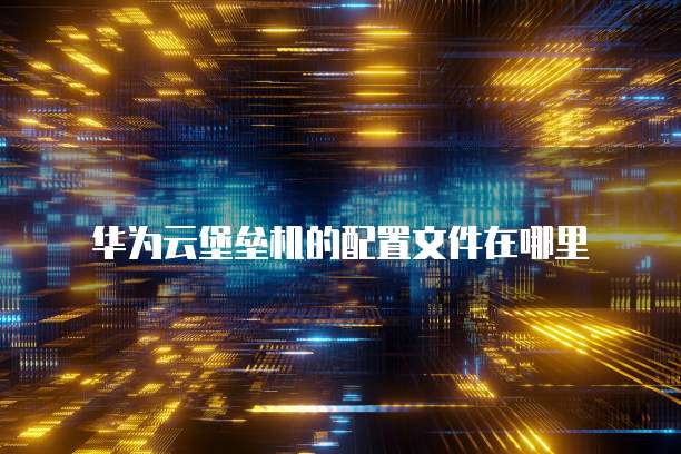 华为云堡垒机的配置文件在哪里