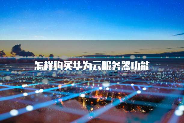 怎样购买华为云服务器功能