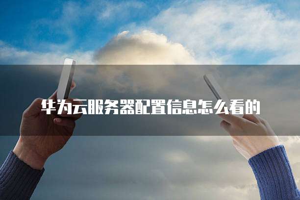 华为云服务器配置信息怎么看的