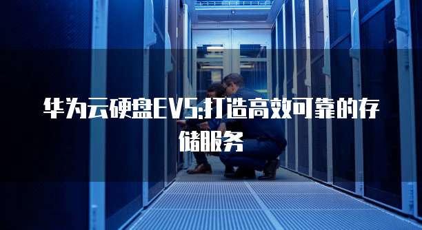 华为云硬盘EVS:打造高效可靠的存储服务