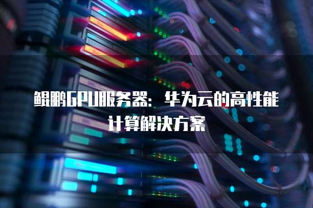 鲲鹏GPU服务器：华为云的高性能计算解决方案