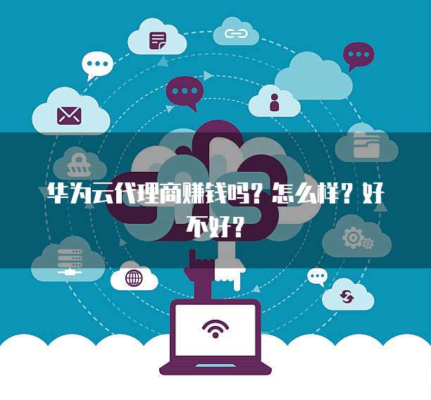 华为云代理商赚钱吗?怎么样?好不好?
