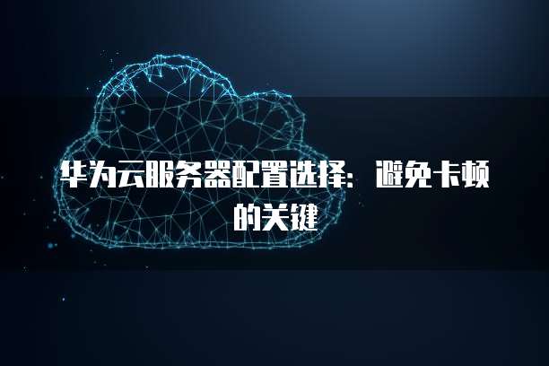 华为云服务器配置选择:避免卡顿的关键