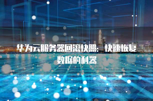华为云服务器回滚快照:快速恢复数据的利器