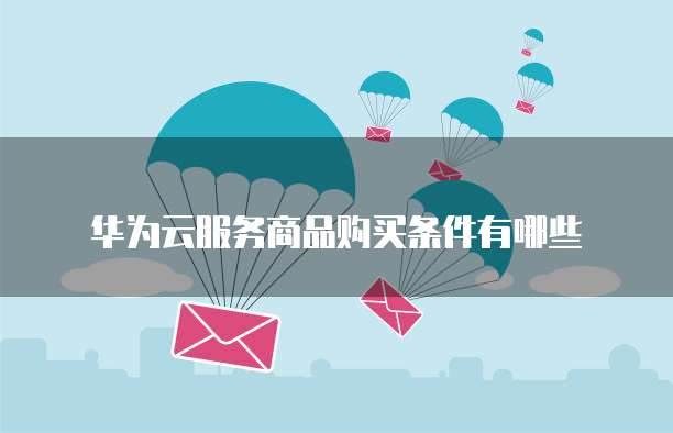 华为云服务商品购买条件有哪些