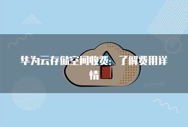 华为云存储空间收费：了解费用详情