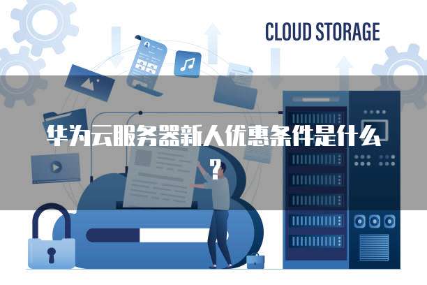 华为云服务器新人优惠条件是什么?