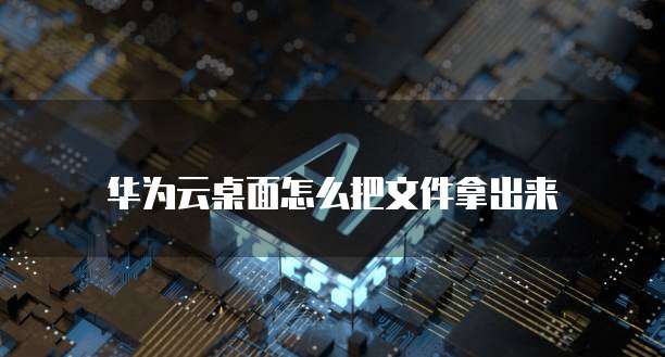华为云桌面怎么把文件拿出来