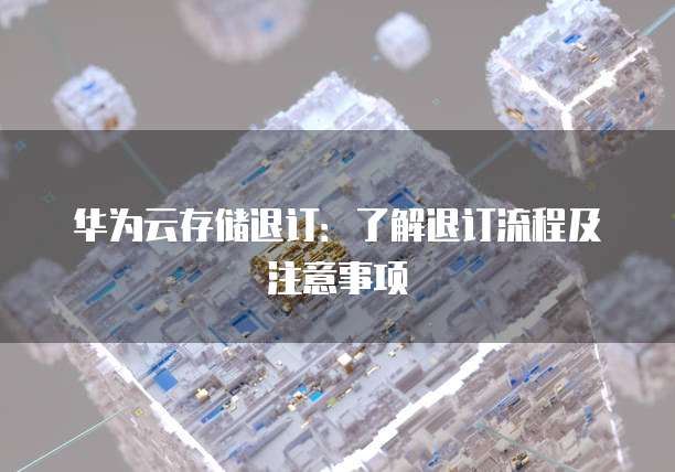 华为云存储退订:了解退订流程及注意事项