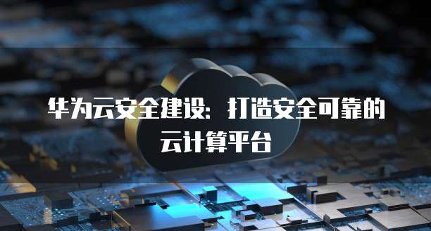 华为云安全建设:打造安全可靠的云计算平台