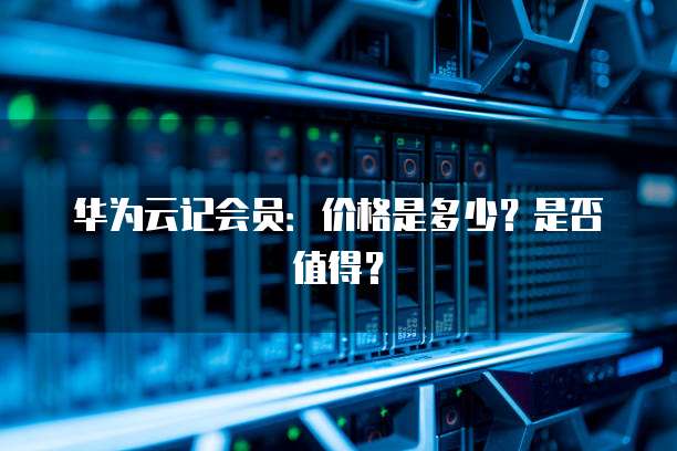 华为云记会员:价格是多少?是否值得?