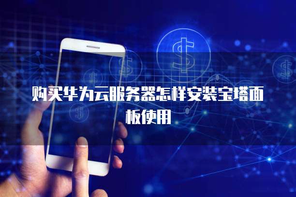 购买华为云服务器怎样安装宝塔面板使用