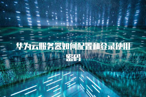 华为云服务器如何配置和登录使用密码