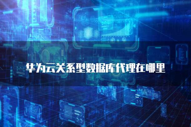 华为云关系型数据库代理在哪里