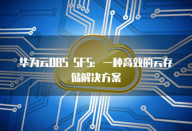 华为云OBS SFS:一种高效的云存储解决方案