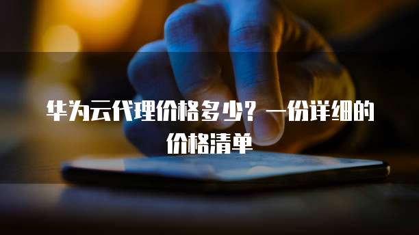 华为云代理价格多少?一份详细的价格清单
