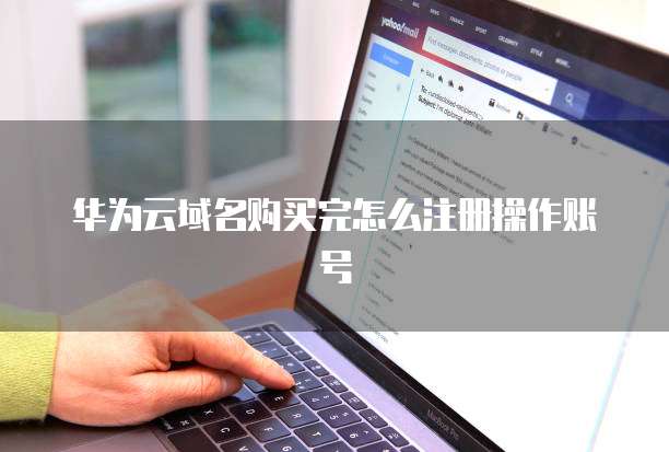 华为云域名购买完怎么注册操作账号