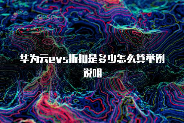 华为云evs折扣是多少怎么算举例说明
