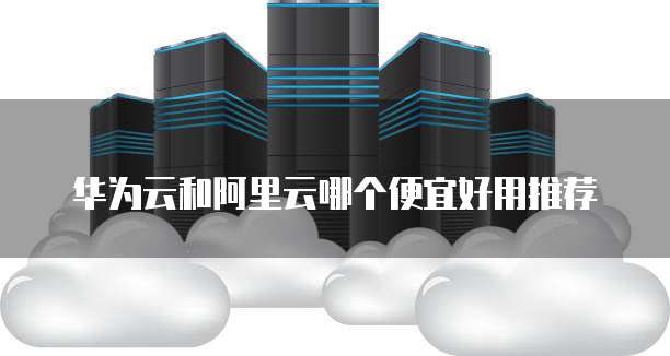 华为云和阿里云哪个便宜好用推荐