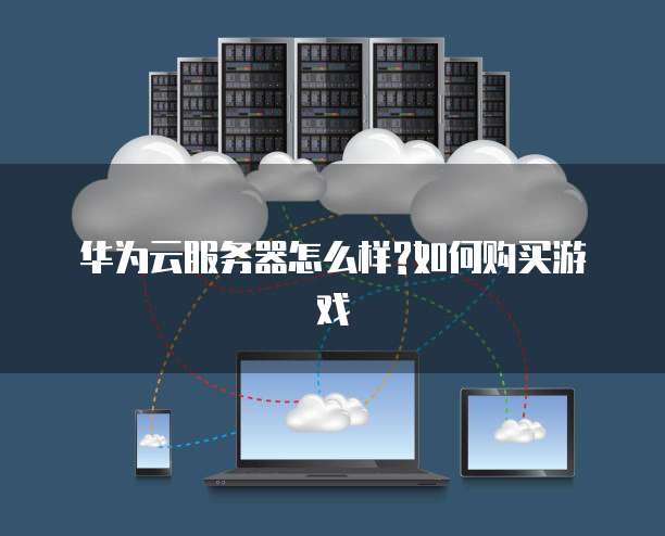 华为云服务器怎么样?如何购买游戏
