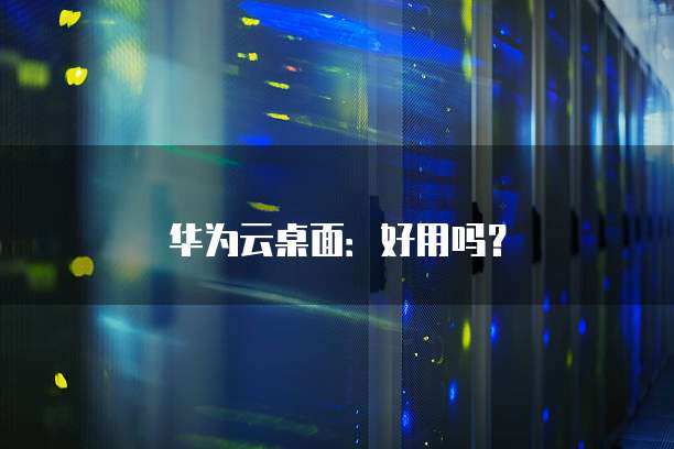华为云桌面:好用吗?