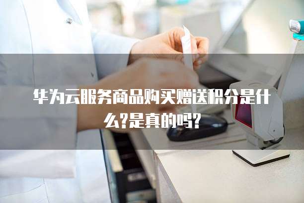 华为云服务商品购买赠送积分是什么?是真的吗?