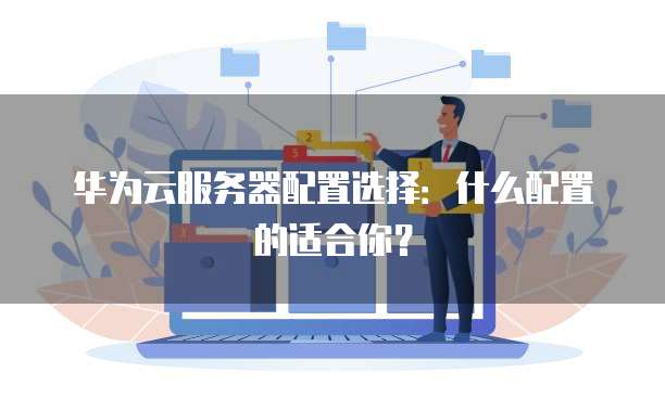 华为云服务器配置选择:什么配置的适合你?