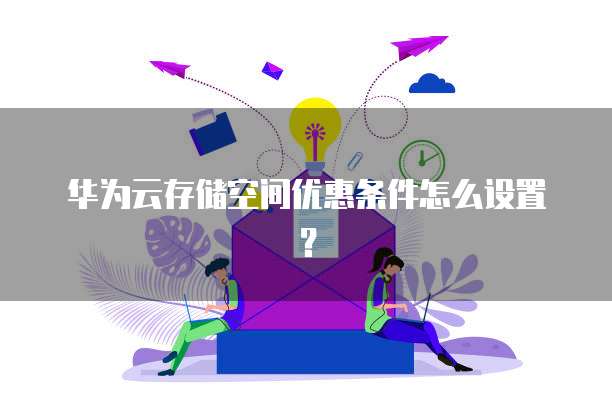 华为云存储空间优惠条件怎么设置?