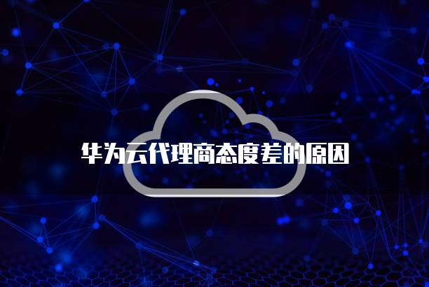 华为云代理商态度差的原因