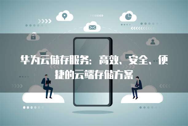华为云储存服务:高效、安全、便捷的云端存储方案